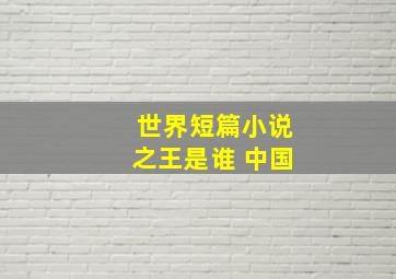 世界短篇小说之王是谁 中国